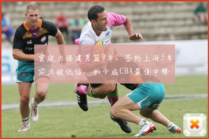 曾效力福建男篮9年,签约上海5年实力被低估,如今成CBA最佳中锋