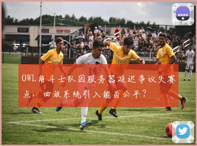 OWL角斗士队因服务器延迟争议失赛点,回放系统引入能否公平?