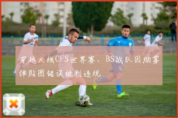 穿越火线CFS世界赛，BS战队因烟雾弹贴图错误被判违规