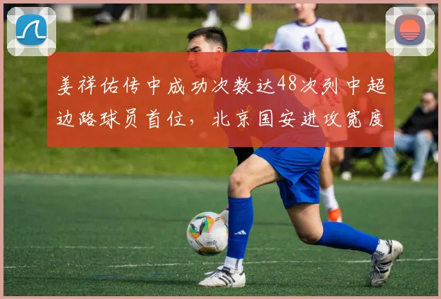 姜祥佑传中成功次数达48次列中超边路球员首位，北京国安进攻宽度有望再获数据书新篇