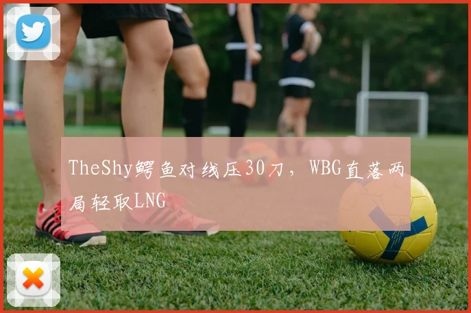 TheShy鳄鱼对线压30刀，WBG直落两局轻取LNG
