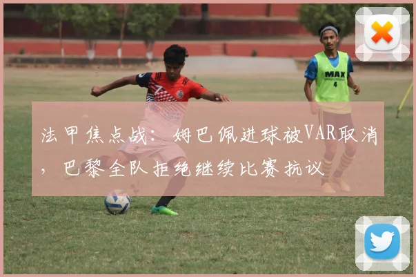 法甲焦点战:姆巴佩进球被VAR取消,巴黎全队拒绝继续比赛抗议