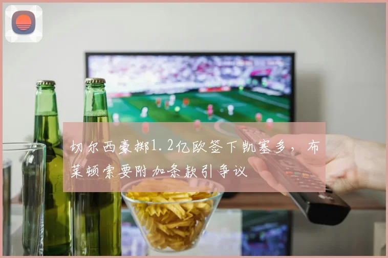 切尔西豪掷1.2亿欧签下凯塞多,布莱顿索要附加条款引争议