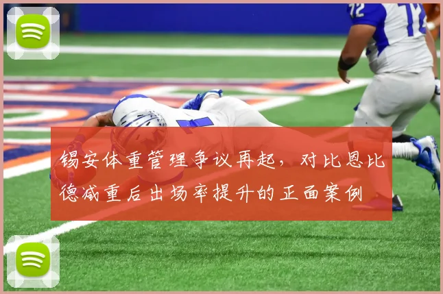 锡安体重管理争议再起,对比恩比德减重后出场率提升的正面案例