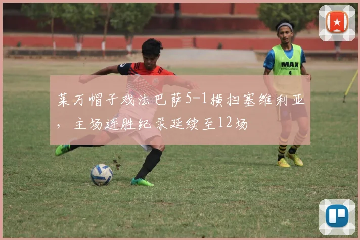 莱万帽子戏法巴萨5-1横扫塞维利亚,主场连胜纪录延续至12场