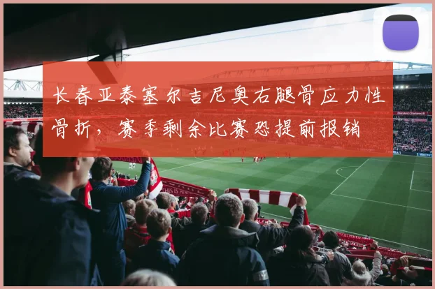 长春亚泰塞尔吉尼奥右腿骨应力性骨折,赛季剩余比赛恐提前报销