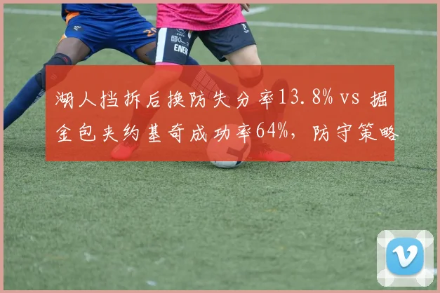 湖人挡拆后换防失分率13.8% vs 掘金包夹约基奇成功率64%,防守策略优劣对比