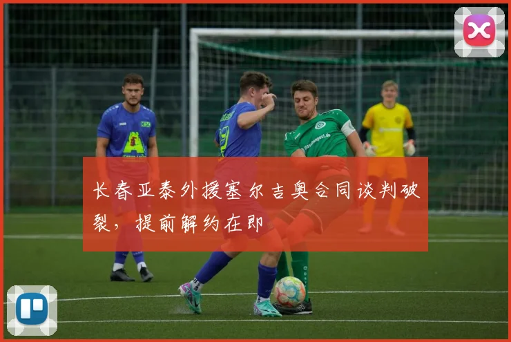 长春亚泰外援塞尔吉奥合同谈判破裂,提前解约在即